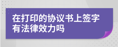在打印的協(xié)議書上簽字有法律效力嗎