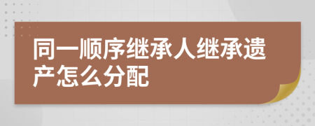 同一順序繼承人繼承遺產(chǎn)怎么分配