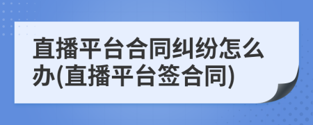 直播平臺合同糾紛怎么辦(直播平臺簽合同)