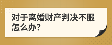 對(duì)于離婚財(cái)產(chǎn)判決不服怎么辦？