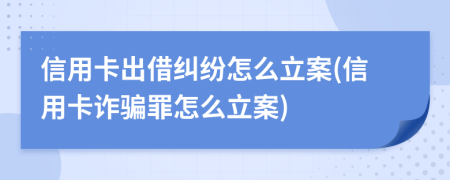 信用卡出借糾紛怎么立案(信用卡詐騙罪怎么立案)