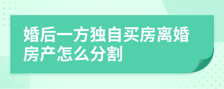 婚后一方獨(dú)自買(mǎi)房離婚房產(chǎn)怎么分割