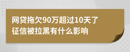 網(wǎng)貸拖欠90萬超過10天了征信被拉黑有什么影響