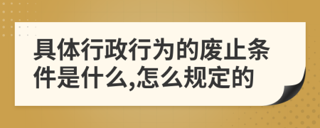 具體行政行為的廢止條件是什么,怎么規(guī)定的