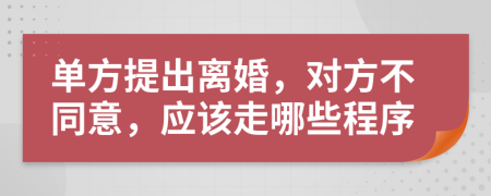 單方提出離婚，對方不同意，應(yīng)該走哪些程序