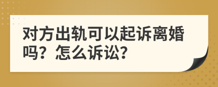 對(duì)方出軌可以起訴離婚嗎？怎么訴訟？