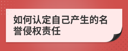 如何認(rèn)定自己產(chǎn)生的名譽(yù)侵權(quán)責(zé)任