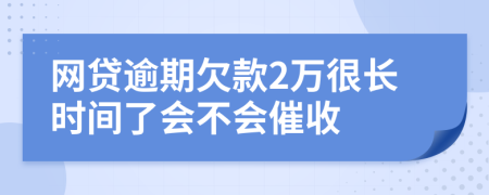 網(wǎng)貸逾期欠款2萬很長時(shí)間了會(huì)不會(huì)催收