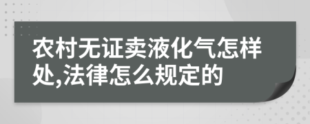 農(nóng)村無證賣液化氣怎樣處,法律怎么規(guī)定的