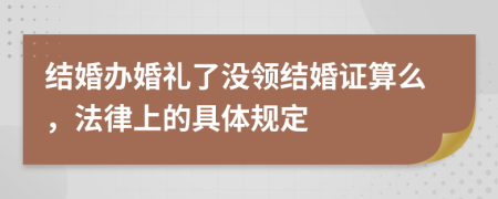 結(jié)婚辦婚禮了沒(méi)領(lǐng)結(jié)婚證算么，法律上的具體規(guī)定