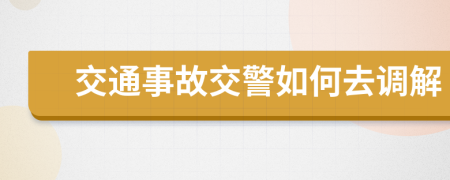 交通事故交警如何去調(diào)解
