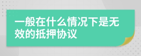 一般在什么情況下是無效的抵押協(xié)議