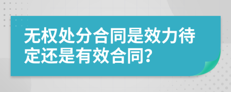無(wú)權(quán)處分合同是效力待定還是有效合同？