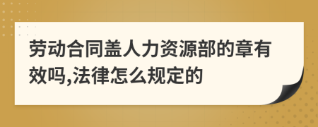 勞動合同蓋人力資源部的章有效嗎,法律怎么規(guī)定的