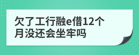 欠了工行融e借12個月沒還會坐牢嗎