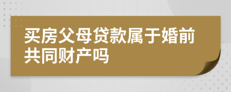 買房父母貸款屬于婚前共同財產(chǎn)嗎