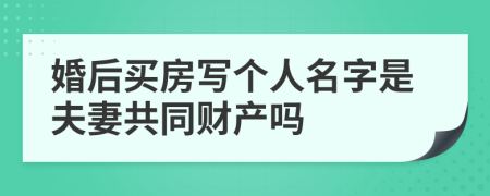婚后買房寫個人名字是夫妻共同財產(chǎn)嗎