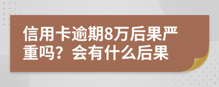 信用卡逾期8萬后果嚴重嗎？會有什么后果
