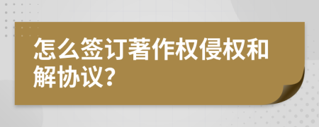 怎么簽訂著作權(quán)侵權(quán)和解協(xié)議？