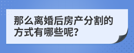 那么離婚后房產(chǎn)分割的方式有哪些呢？