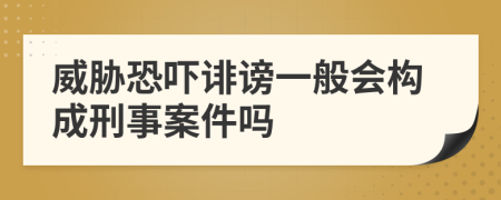 威脅恐嚇誹謗一般會構(gòu)成刑事案件嗎