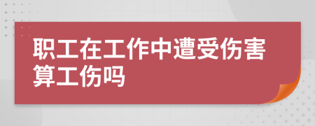 職工在工作中遭受傷害算工傷嗎