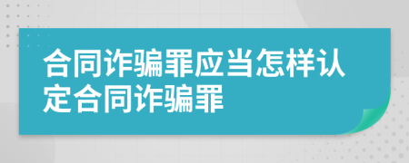 合同詐騙罪應(yīng)當(dāng)怎樣認(rèn)定合同詐騙罪