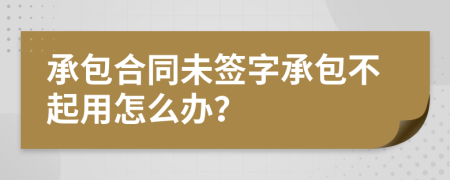 承包合同未簽字承包不起用怎么辦？