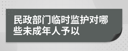 民政部門臨時(shí)監(jiān)護(hù)對(duì)哪些未成年人予以