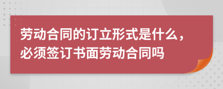 勞動(dòng)合同的訂立形式是什么，必須簽訂書面勞動(dòng)合同嗎