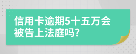 信用卡逾期5十五萬(wàn)會(huì)被告上法庭嗎?