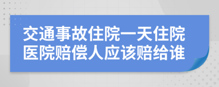 交通事故住院一天住院醫(yī)院賠償人應(yīng)該賠給誰(shuí)