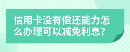 信用卡沒有償還能力怎么辦理可以減免利息？