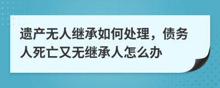 遺產(chǎn)無人繼承如何處理，債務(wù)人死亡又無繼承人怎么辦