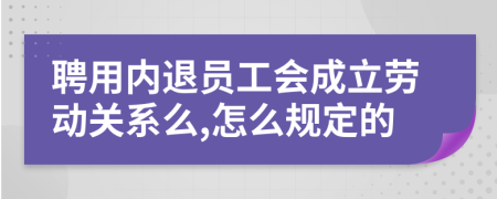 聘用內(nèi)退員工會成立勞動關(guān)系么,怎么規(guī)定的
