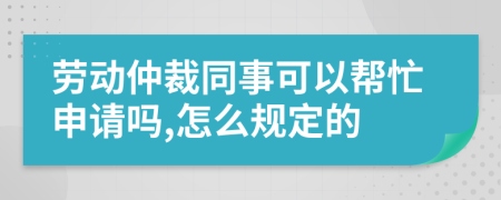 勞動仲裁同事可以幫忙申請嗎,怎么規(guī)定的
