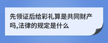 先領(lǐng)證后給彩禮算是共同財產(chǎn)嗎,法律的規(guī)定是什么