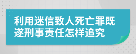 利用迷信致人死亡罪既遂刑事責(zé)任怎樣追究