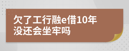 欠了工行融e借10年沒還會坐牢嗎