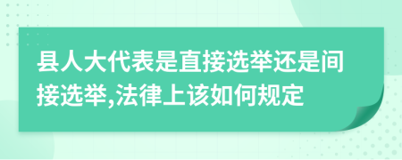 縣人大代表是直接選舉還是間接選舉,法律上該如何規(guī)定
