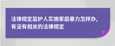 法律規(guī)定監(jiān)護(hù)人實施家庭暴力怎樣辦,有沒有相關(guān)的法律規(guī)定