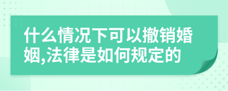 什么情況下可以撤銷婚姻,法律是如何規(guī)定的
