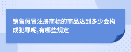 銷售假冒注冊商標的商品達到多少會構(gòu)成犯罪呢,有哪些規(guī)定