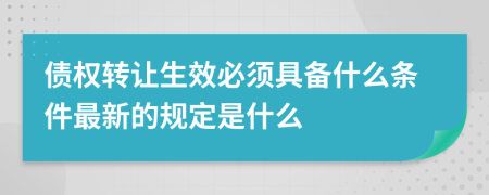 債權(quán)轉(zhuǎn)讓生效必須具備什么條件最新的規(guī)定是什么