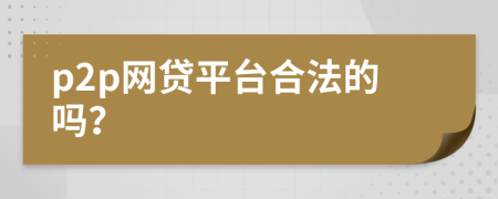 p2p網(wǎng)貸平臺合法的嗎？