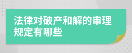 法律對破產(chǎn)和解的審理規(guī)定有哪些