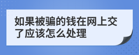 如果被騙的錢在網(wǎng)上交了應該怎么處理