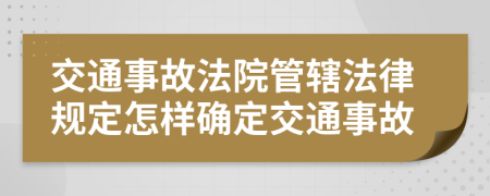 交通事故法院管轄法律規(guī)定怎樣確定交通事故