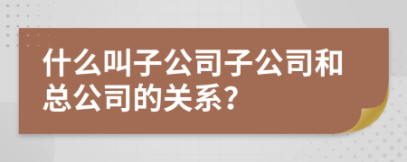 什么叫子公司子公司和總公司的關(guān)系？