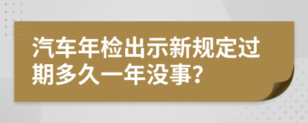 汽車年檢出示新規(guī)定過期多久一年沒事？